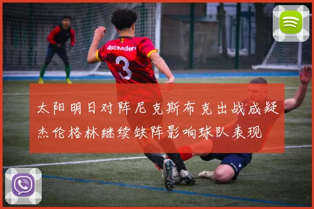 太阳明日对阵尼克斯布克出战成疑杰伦格林继续缺阵影响球队表现