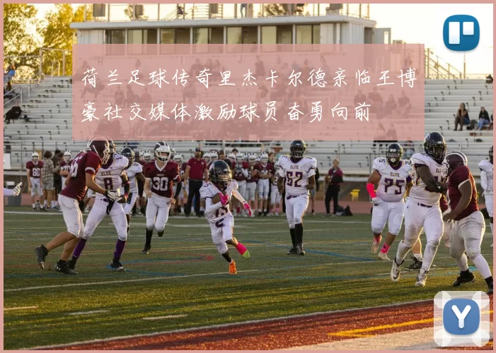 荷兰足球传奇里杰卡尔德亲临王博豪社交媒体激励球员奋勇向前