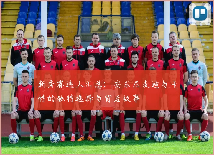 新秀赛选人汇总：安东尼麦迪与卡特的独特选择与背后故事
