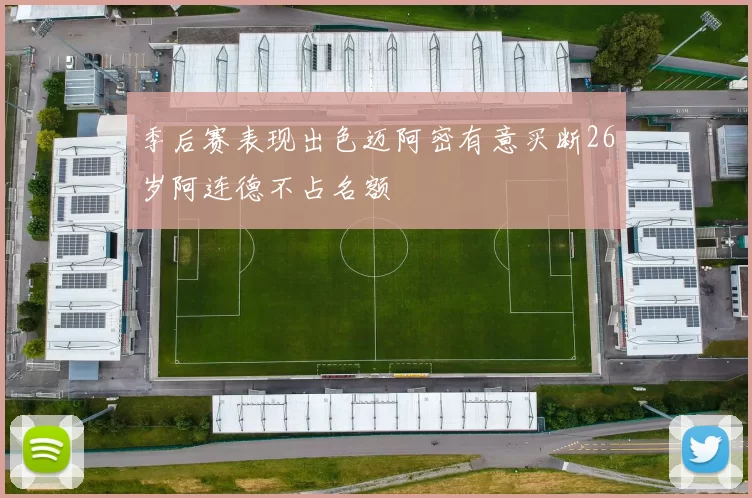 季后赛表现出色迈阿密有意买断26岁阿连德不占名额