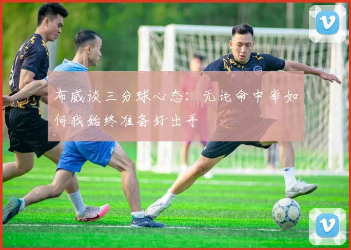 布威谈三分球心态：无论命中率如何我始终准备好出手