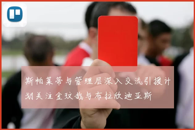 斯帕莱蒂与管理层深入交流引援计划关注金玟哉与布拉欣迪亚斯