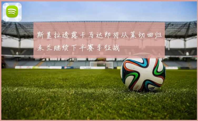 斯基拉透露卡马达即将从莱切回归米兰继续下半赛季征战