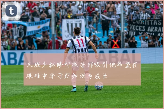 文班少林修行艰苦却吸引他希望在艰难中学习新知识与成长