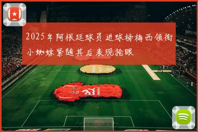 2025年阿根廷球员进球榜梅西领衔小蜘蛛紧随其后表现抢眼