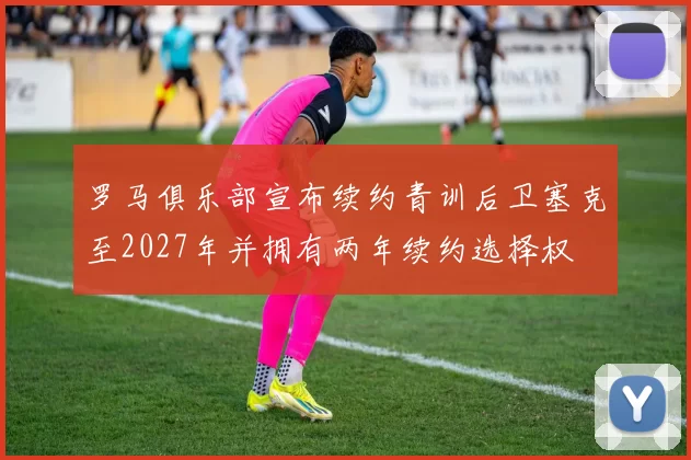 罗马俱乐部宣布续约青训后卫塞克至2027年并拥有两年续约选择权