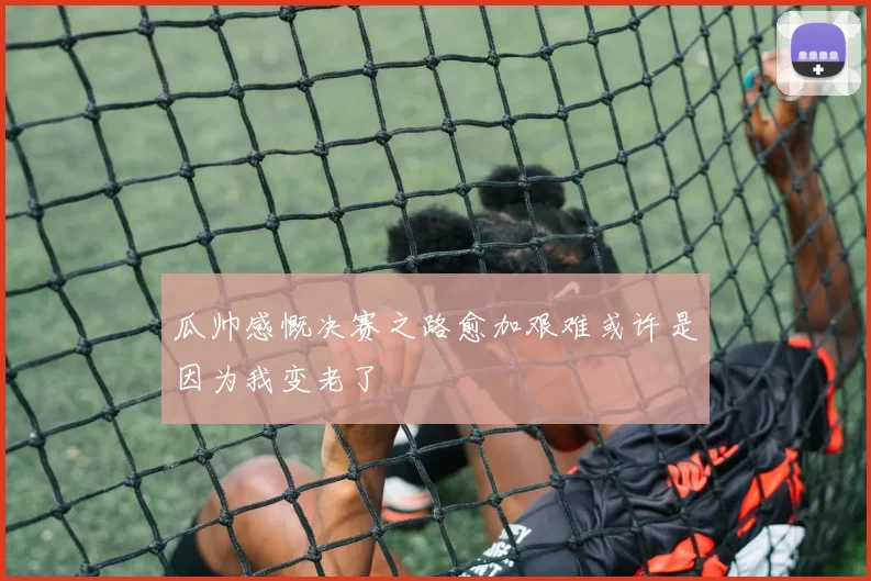 瓜帅感慨决赛之路愈加艰难或许是因为我变老了