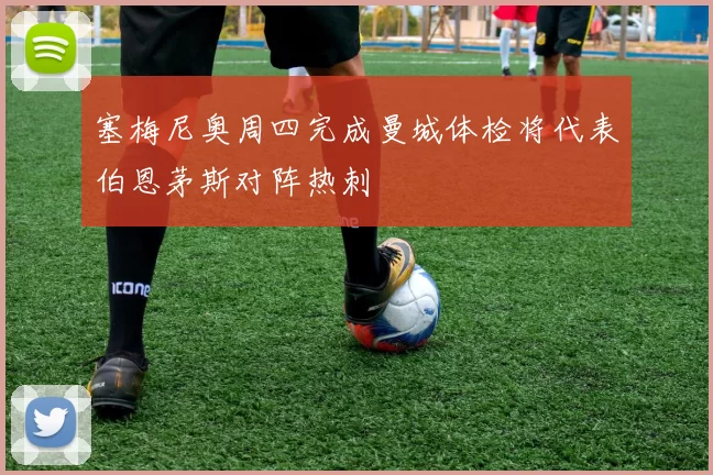 塞梅尼奥周四完成曼城体检将代表伯恩茅斯对阵热刺